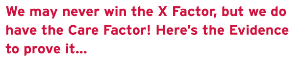 We may never win the X Factor, but we do have the Care Factor! Here’s the Evidence to prove it…